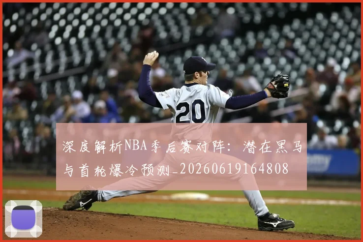 深度解析NBA季后赛对阵：潜在黑马与首轮爆冷预测_20260619164808