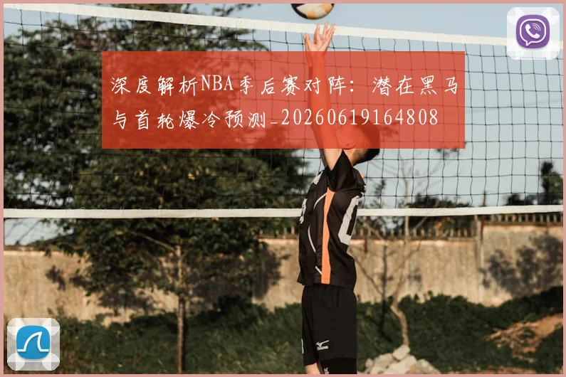 深度解析NBA季后赛对阵：潜在黑马与首轮爆冷预测_20260619164808