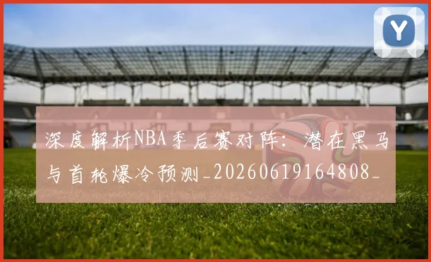 深度解析NBA季后赛对阵:潜在黑马与首轮爆冷预测_20260619164808_20260707154503