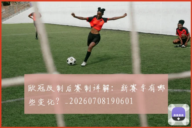 欧冠改制后赛制详解:新赛季有哪些变化?_20260708190601